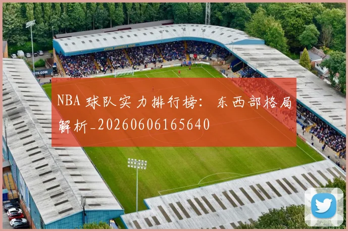 NBA 球队实力排行榜:东西部格局解析_20260606165640