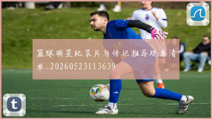 篮球明星纪录片与传记推荐观看清单_20260523113639