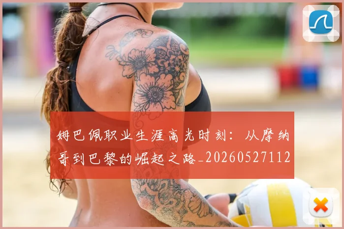 姆巴佩职业生涯高光时刻:从摩纳哥到巴黎的崛起之路_20260527112209