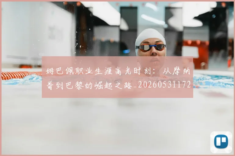 姆巴佩职业生涯高光时刻：从摩纳哥到巴黎的崛起之路_20260531172634