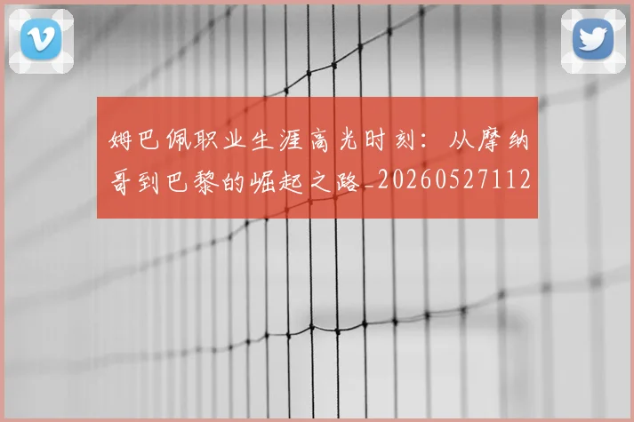 姆巴佩职业生涯高光时刻：从摩纳哥到巴黎的崛起之路_20260527112209