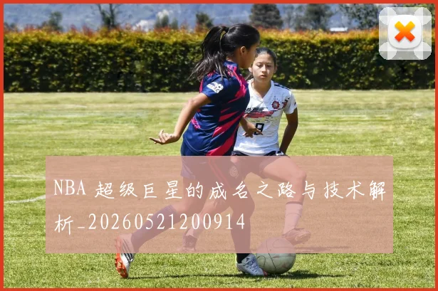 NBA 超级巨星的成名之路与技术解析_20260521200914