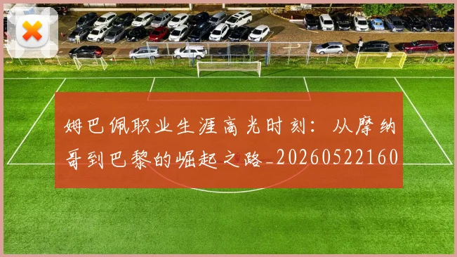 姆巴佩职业生涯高光时刻:从摩纳哥到巴黎的崛起之路_20260522160614